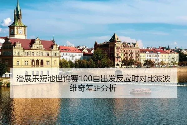 潘展乐短池世锦赛100自出发反应时对比波波维奇差距分析