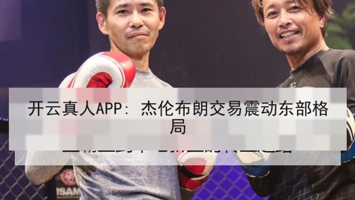 开云真人APP: 杰伦布朗交易震动东部格局 开云真人APP: 杰伦布朗交易震动东部格局