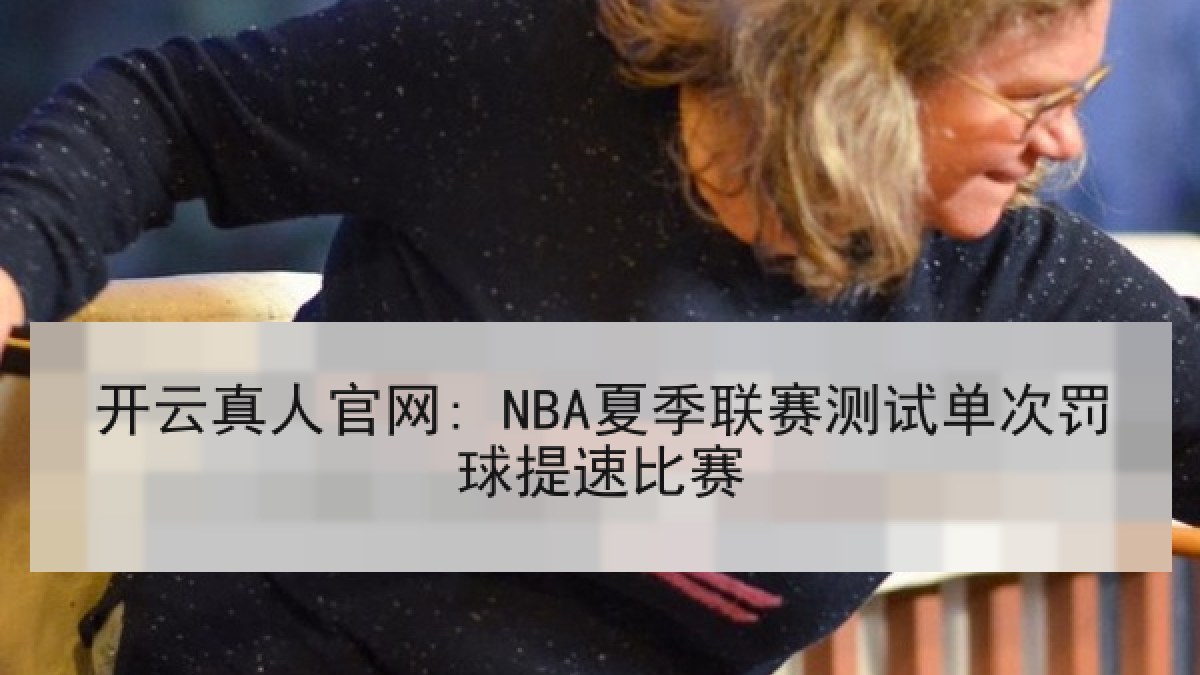 开云真人官网: NBA夏季联赛测试单次罚球提速比赛
