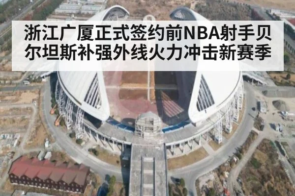 浙江广厦正式签约前NBA射手贝尔坦斯补强外线火力冲击新赛季