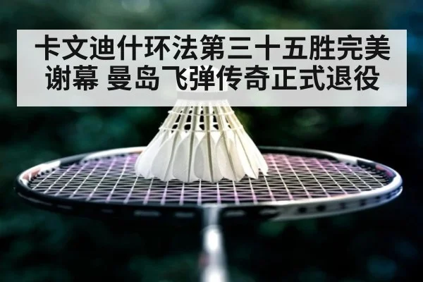 卡文迪什环法第三十五胜完美谢幕 曼岛飞弹传奇正式退役