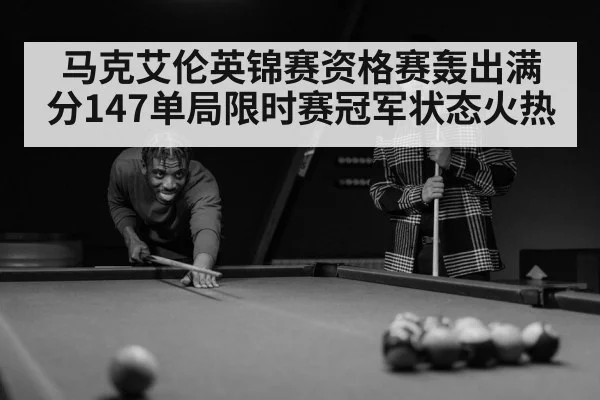马克艾伦英锦赛资格赛轰出满分147单局限时赛冠军状态火热