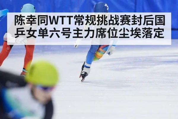 陈幸同WTT常规挑战赛封后国乒女单六号主力席位尘埃落定