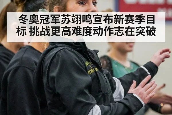 冬奥冠军苏翊鸣宣布新赛季目标 挑战更高难度动作志在突破